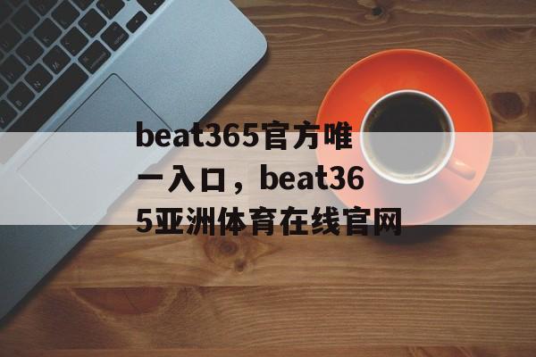 beat365官方唯一入口，beat365亚洲体育在线官网