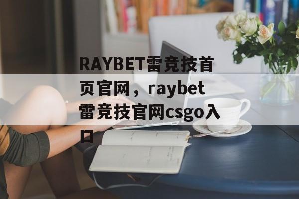 RAYBET雷竞技首页官网，raybet雷竞技官网csgo入口