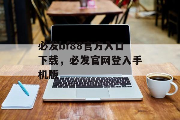 必发bf88官方入口下载，必发官网登入手机版