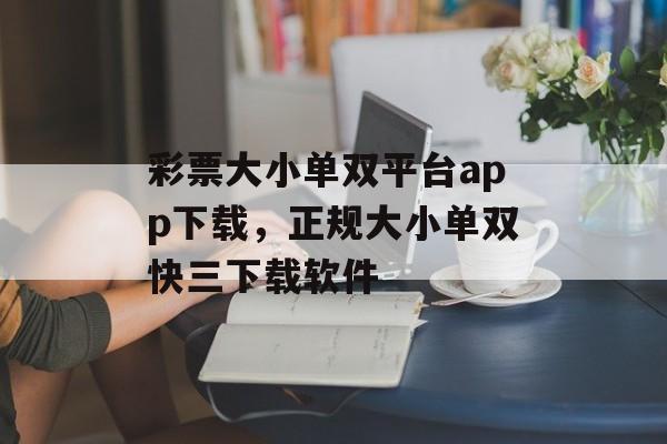 彩票大小单双平台app下载，正规大小单双快三下载软件