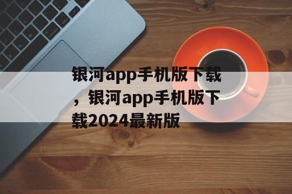 银河app手机版下载，银河app手机版下载2024最新版