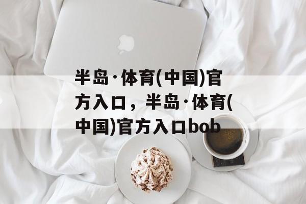 半岛·体育(中国)官方入口，半岛·体育(中国)官方入口bob